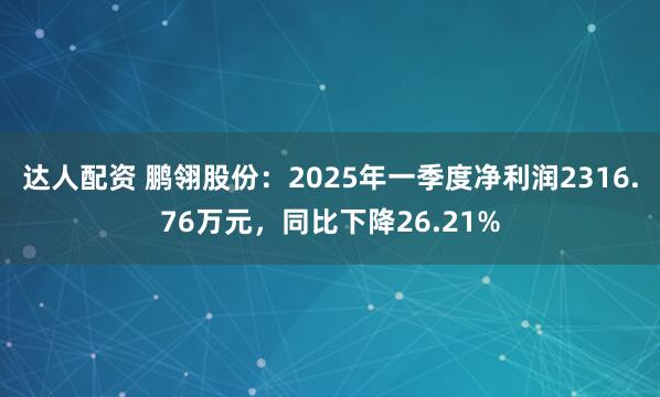 达人配资 鹏翎股份：2025年一季度净利润2316.76万元，同比下降26.21%
