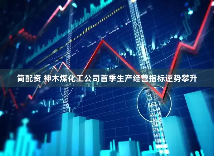 简配资 神木煤化工公司首季生产经营指标逆势攀升