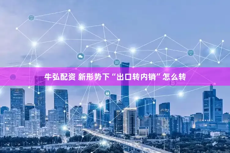牛弘配资 新形势下“出口转内销”怎么转