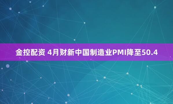 金控配资 4月财新中国制造业PMI降至50.4