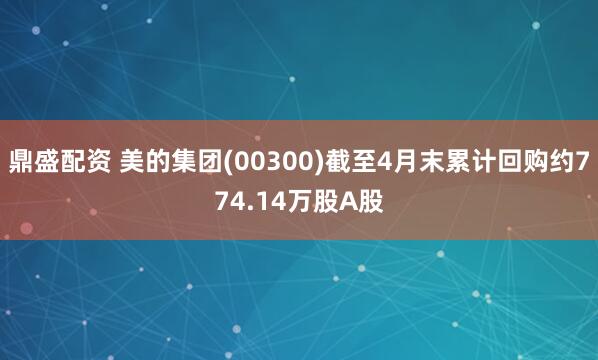 鼎盛配资 美的集团(00300)截至4月末累计回购约774.14万股A股