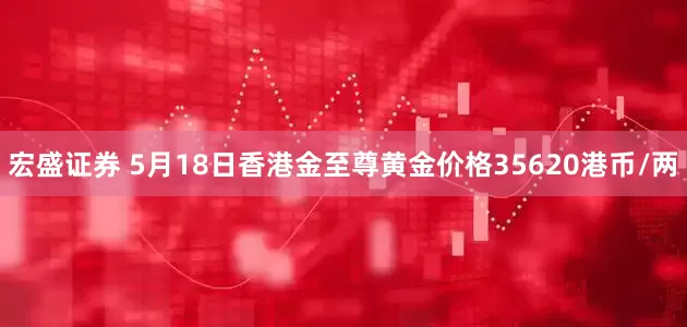 宏盛证券 5月18日香港金至尊黄金价格35620港币/两
