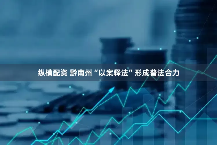 纵横配资 黔南州“以案释法”形成普法合力