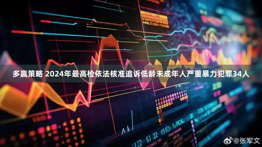 多赢策略 2024年最高检依法核准追诉低龄未成年人严重暴力犯罪34人