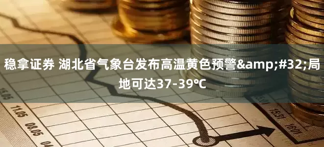 稳拿证券 湖北省气象台发布高温黄色预警&#32;局地可达37-39℃