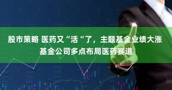 股市策略 医药又“活“了，主题基金业绩大涨 基金公司多点布局医药赛道
