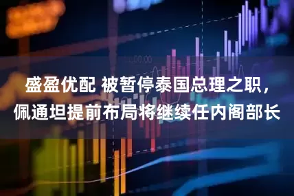 盛盈优配 被暂停泰国总理之职，佩通坦提前布局将继续任内阁部长