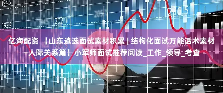 亿海配资 【山东遴选面试素材积累 | 结构化面试万能话术素材—人际关系篇】小军师面试推荐阅读_工作_领导_考查