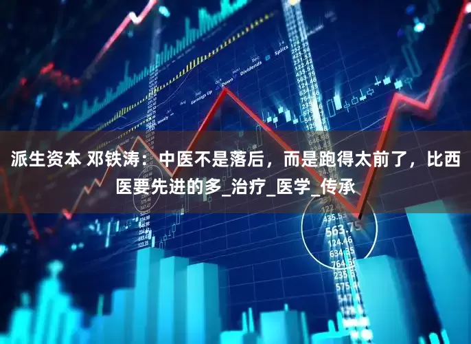 派生资本 邓铁涛：中医不是落后，而是跑得太前了，比西医要先进的多_治疗_医学_传承