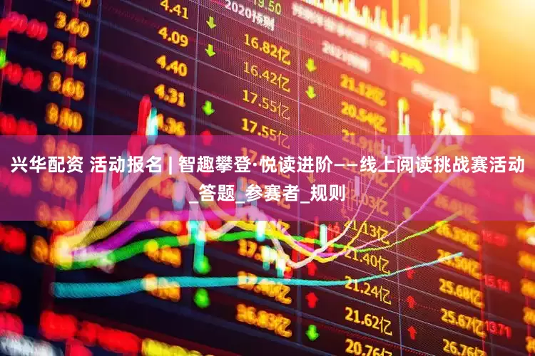 兴华配资 活动报名 | 智趣攀登·悦读进阶——线上阅读挑战赛活动_答题_参赛者_规则