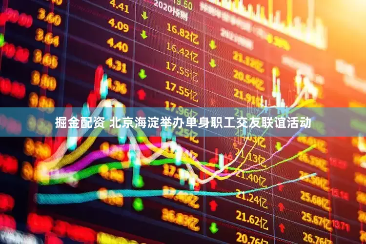 掘金配资 北京海淀举办单身职工交友联谊活动