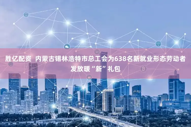 胜亿配资  内蒙古锡林浩特市总工会为638名新就业形态劳动者发放暖“新”礼包