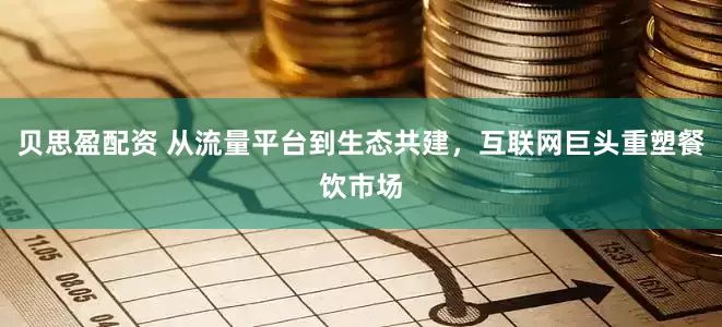 贝思盈配资 从流量平台到生态共建，互联网巨头重塑餐饮市场