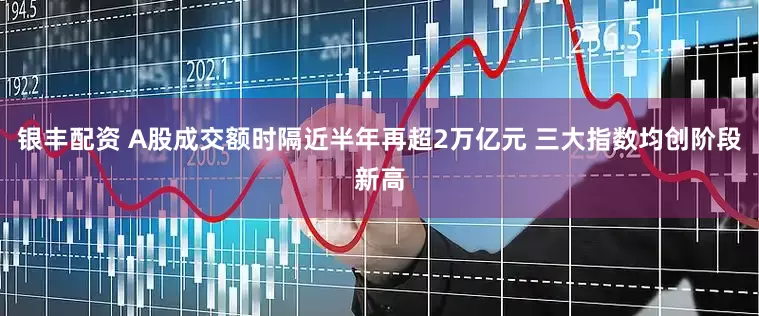 银丰配资 A股成交额时隔近半年再超2万亿元 三大指数均创阶段新高