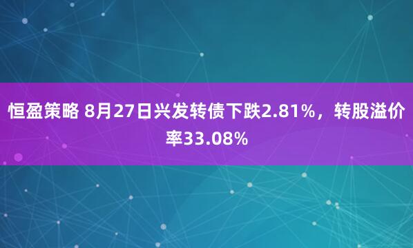 恒盈策略 8月27日兴发转债下跌2.81%，转股溢价率33.08%