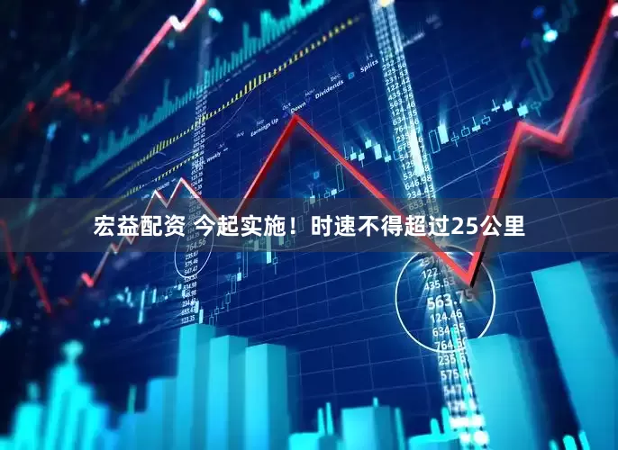 宏益配资 今起实施！时速不得超过25公里