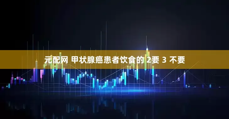 元配网 甲状腺癌患者饮食的 2要 3 不要