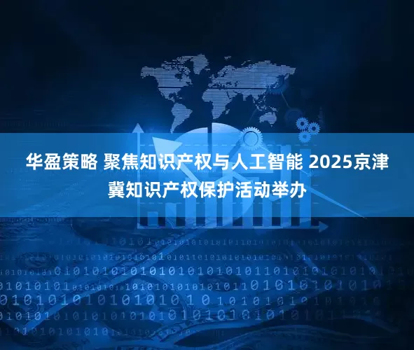 华盈策略 聚焦知识产权与人工智能 2025京津冀知识产权保护活动举办