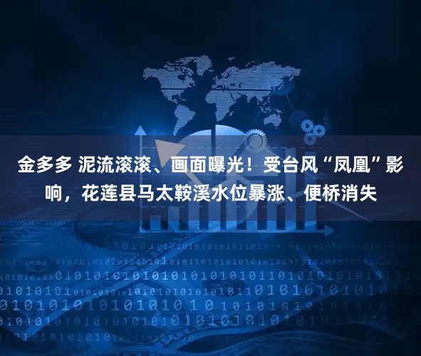 金多多 泥流滚滚、画面曝光！受台风“凤凰”影响，花莲县马太鞍溪水位暴涨、便桥消失