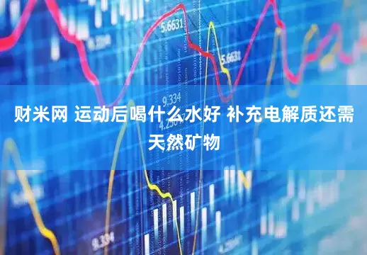 财米网 运动后喝什么水好 补充电解质还需天然矿物