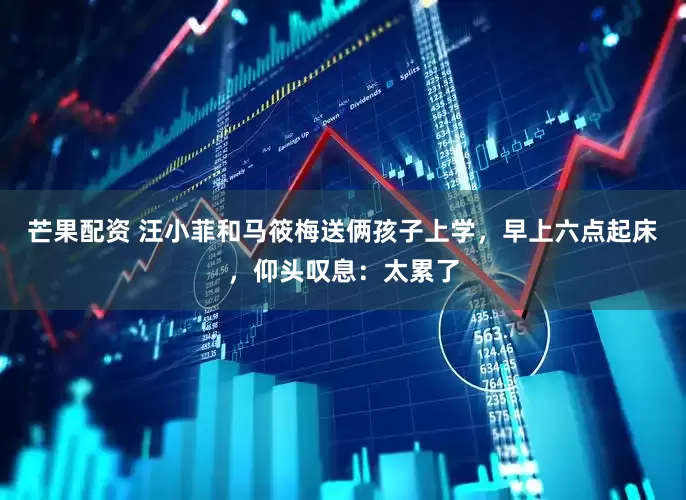 芒果配资 汪小菲和马筱梅送俩孩子上学，早上六点起床，仰头叹息：太累了