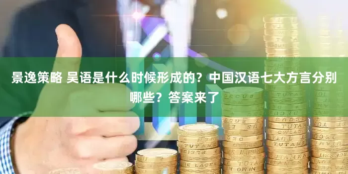 景逸策略 吴语是什么时候形成的？中国汉语七大方言分别哪些？答案来了