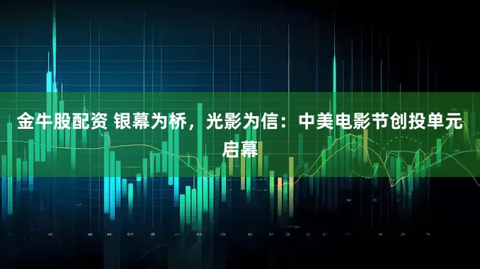 金牛股配资 银幕为桥，光影为信：中美电影节创投单元启幕