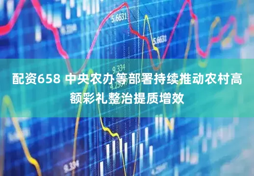 配资658 中央农办等部署持续推动农村高额彩礼整治提质增效